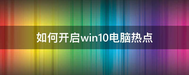 win10系统电脑怎么开热点 如何开启win10电脑热点