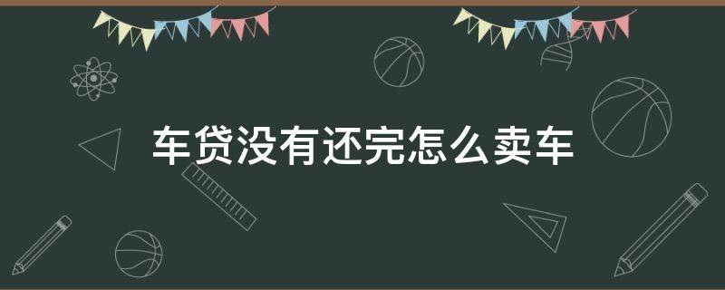 车子贷款没还完怎么卖车 车贷没有还完怎么卖车