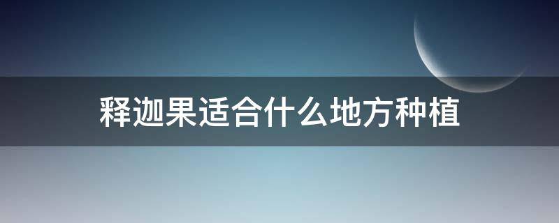 释迦果适合什么地方种植 什么时候种植释迦果苗最合适