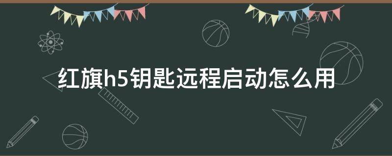 红旗h5钥匙远程启动怎么用 红旗h5车钥匙远程启动怎么用