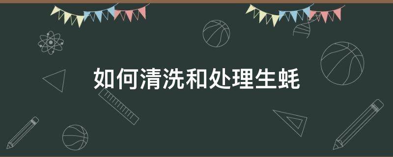 怎样清理生蚝清洗 如何清洗和处理生蚝