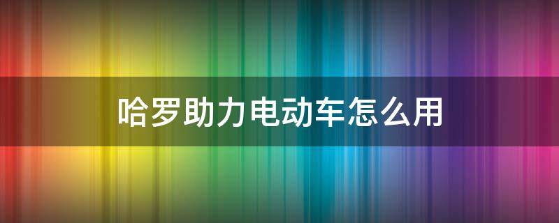 哈罗助力电动车怎么用 哈罗助力车是怎么充电的呢