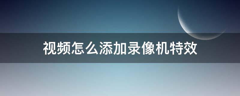 用哪个软件录视频拍照可以加特效 视频怎么添加录像机特效