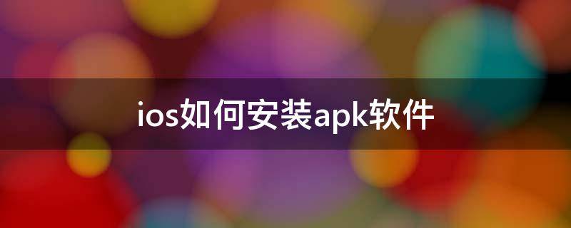 ios如何安装apk软件（ios可以用apk安装程序）