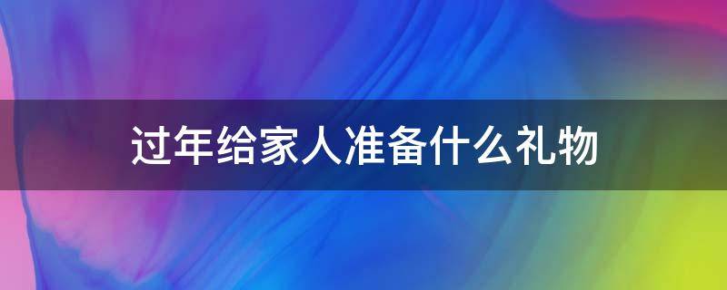 过年给家人准备什么礼物 过年了送家人什么礼物好