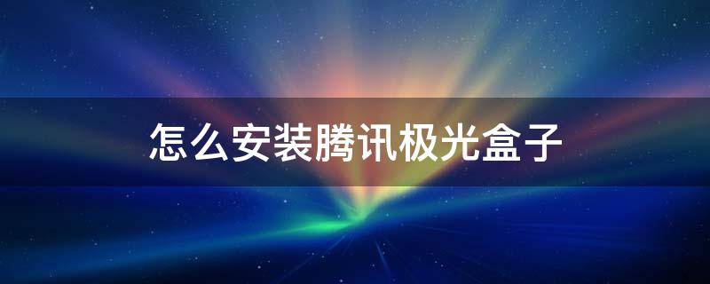 怎么安装腾讯极光盒子 腾讯极光盒子如何安装