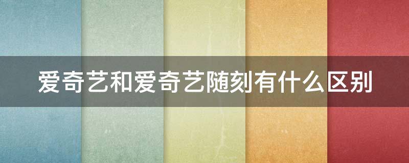 爱奇艺和爱奇艺随刻有什么区别 爱奇艺与爱奇艺随刻有什么区别