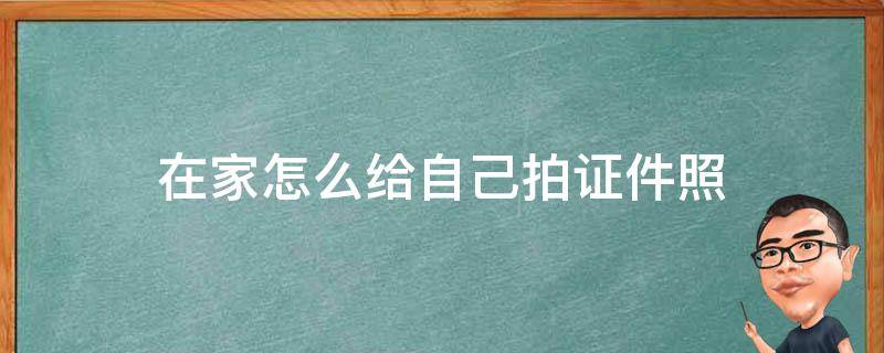 在家如何拍证件照片 在家怎么给自己拍证件照