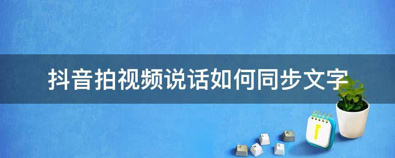 抖音拍视频说话如何同步文字 抖音怎么让说的话和字同步