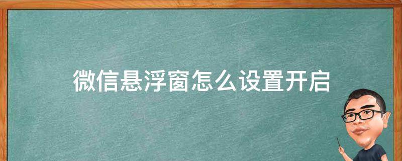 如何打开微信悬浮窗设置 微信悬浮窗怎么设置开启