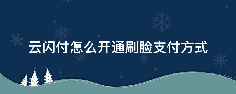 云闪付怎么开通刷脸支付方式 云闪付怎样使用刷脸支付