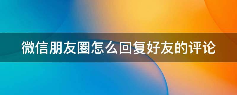 微信朋友圈怎么回复好友的评论 微信朋友圈怎么回复别人的评论内容