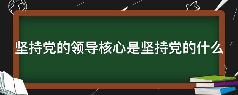 坚持党的领导核心是坚持党的什么