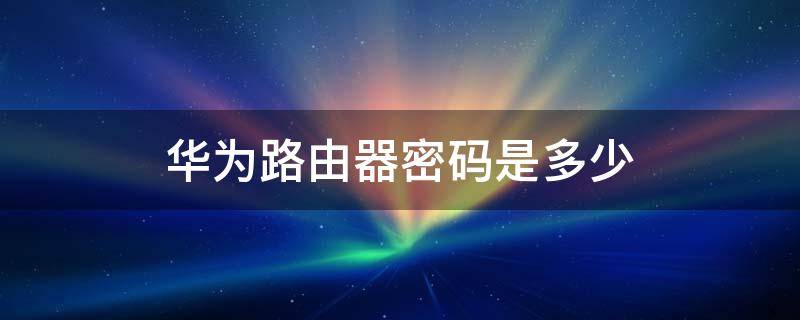 华为路由器设置密码是多少 华为路由器密码是多少