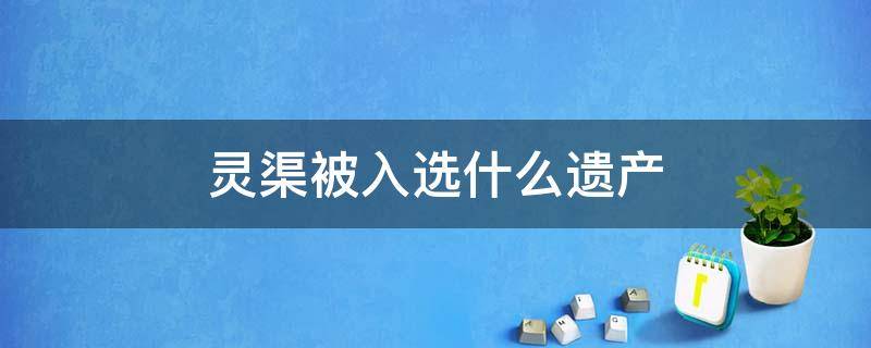 灵渠被入选什么遗产 2018年8月灵渠被入选什么遗产