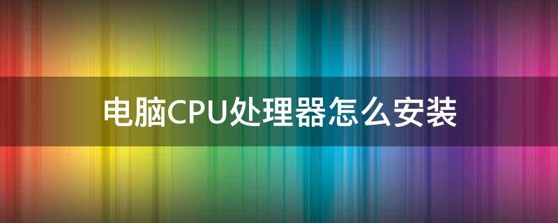电脑CPU怎样安装 电脑CPU处理器怎么安装
