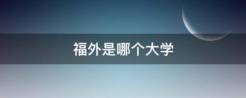 福外是哪个大学 福外有几个校区