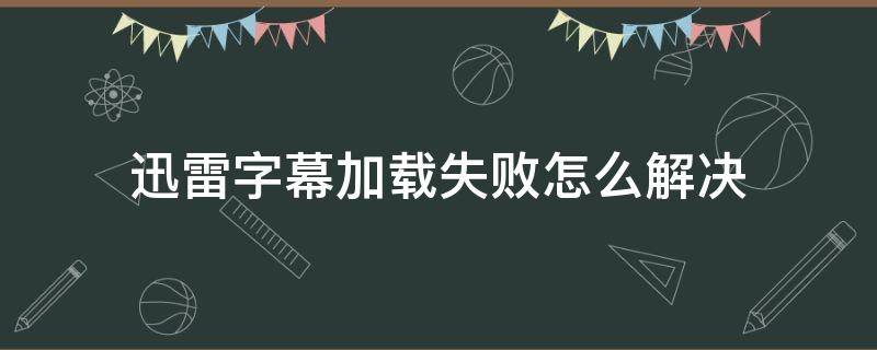 迅雷字幕加载失败怎么解决 迅雷添加字幕显示无效