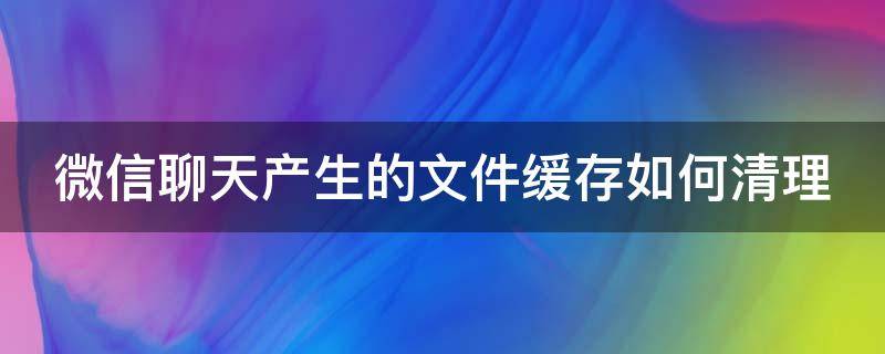 微信聊天产生的文件缓存如何清理 微信聊天产生的文件缓存如何清理掉