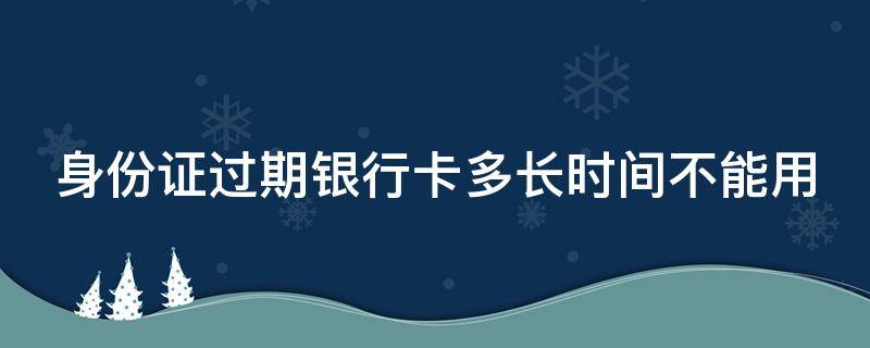 身份证过期银行卡多长时间不能用 身份证过期银行卡多长时间不能用了