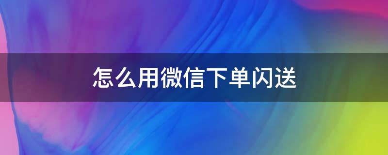 闪送预约单怎么下单 怎么用微信下单闪送