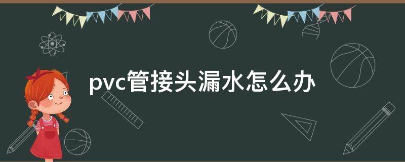 pvc管接头漏水怎么办 pvc进水管接头漏水如何堵漏