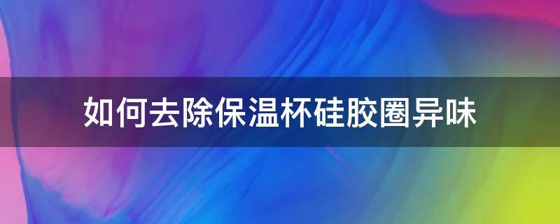 如何去除水杯硅胶密封圈异味 如何去除保温杯硅胶圈异味