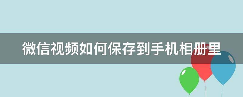 微信视频如何保存到手机相册里 微信视频如何保存到手机相册里面去