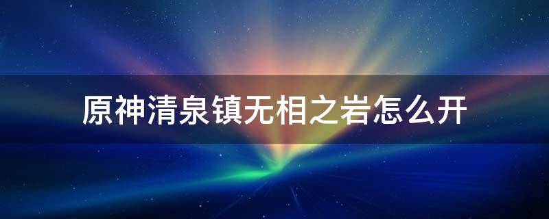 原神清泉镇无相之岩怎么开 原神哪里有无相之岩