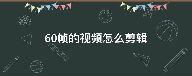 怎么把视频制作成60帧 60帧的视频怎么剪辑