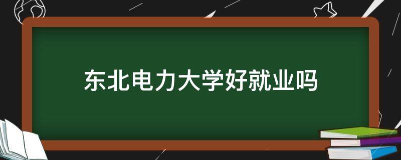 东北电力大学好就业么 东北电力大学好就业吗