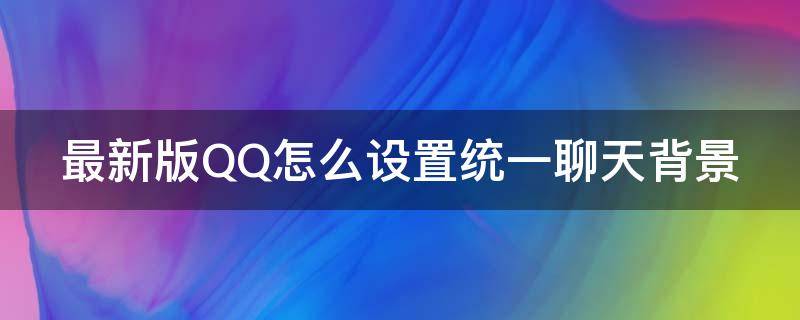 最新版QQ怎么设置统一聊天背景 最新版qq怎么设置统一聊天背景