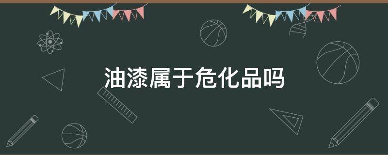 油漆涂料属于危化品吗 油漆属于危化品吗