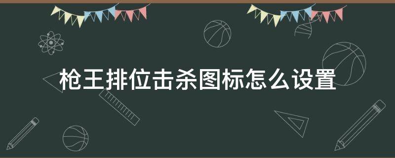 枪王排位设置显示杀敌图标 枪王排位击杀图标怎么设置