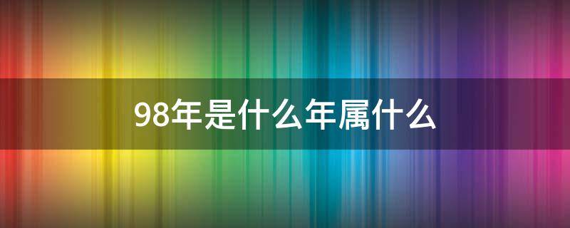 98年是什么年属什么 98年是什么年属什么命万年历