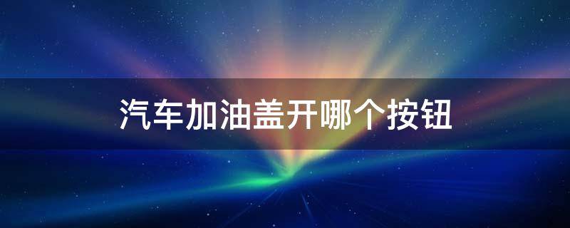 汽车加油盖开哪个按钮 汽车加油盖开哪个按钮外盖