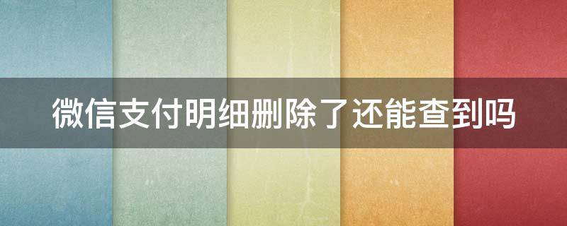 微信支付明细删除了还能查到吗 微信支付明细删除了还能查到吗不用邮箱