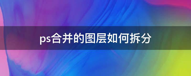 ps合并的图层如何拆分快捷键 ps合并的图层如何拆分