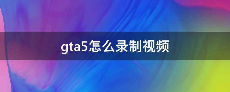 gta5怎么录制视频 gta5怎么录制视频怎么保存