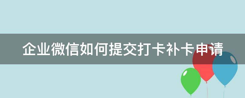 企业微信怎么申请打卡补卡 企业微信如何提交打卡补卡申请