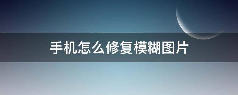 手机怎么修复模糊图片 手机怎么修复模糊不清图片