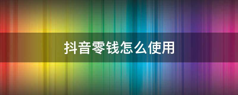 抖音零钱怎么使用 抖音零钱如何使用