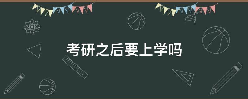 考研之后要上学吗 考研考上之后要去学校上学吗