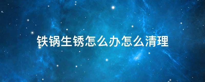 生锈的铁锅怎么处理干净一些 铁锅生锈怎么办怎么清理