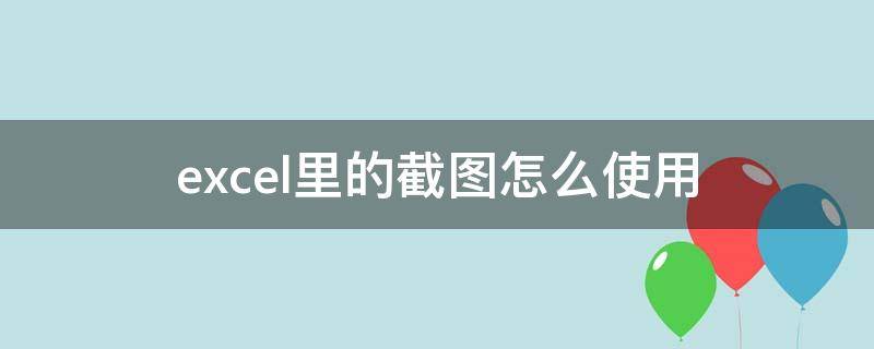 Excel里怎么截图 excel里的截图怎么使用