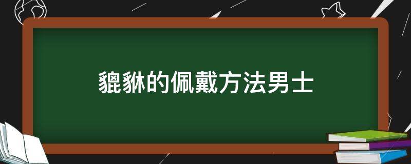 男人貔貅怎么佩戴 貔貅的佩戴方法男士