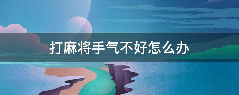 这一段时间打麻将手气不好怎么办 打麻将手气不好怎么办