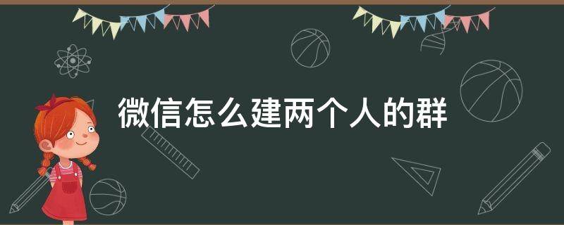 微信怎么建两个人的群聊 微信怎么建两个人的群