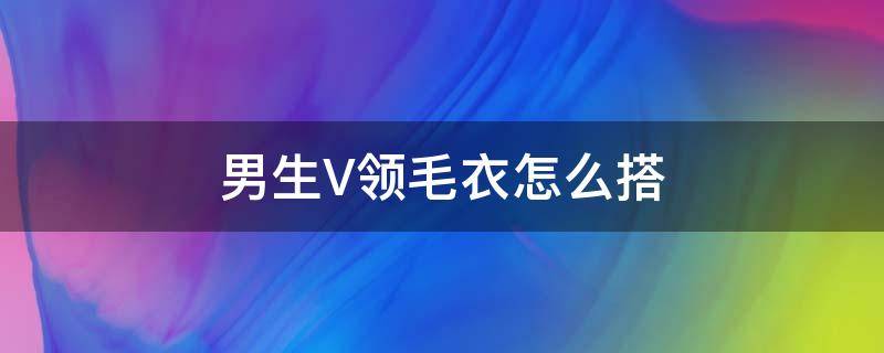 男生V领毛衣怎么搭 男生v领毛衣穿搭