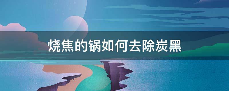 烧焦的锅如何去除炭黑 醋可以么 烧焦的锅如何去除炭黑